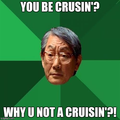 High Expectations Asian Father Meme | YOU BE CRUSIN'? WHY U NOT A CRUISIN'?! | image tagged in memes,high expectations asian father | made w/ Imgflip meme maker