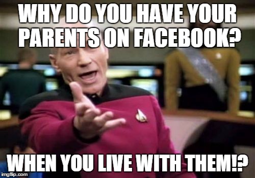 Picard Wtf Meme | WHY DO YOU HAVE YOUR PARENTS ON FACEBOOK? WHEN YOU LIVE WITH THEM!? | image tagged in memes,picard wtf | made w/ Imgflip meme maker
