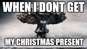 chrismas nuke | WHEN I DONT GET MY CHRISTMAS PRESENT | image tagged in chrismas | made w/ Imgflip meme maker