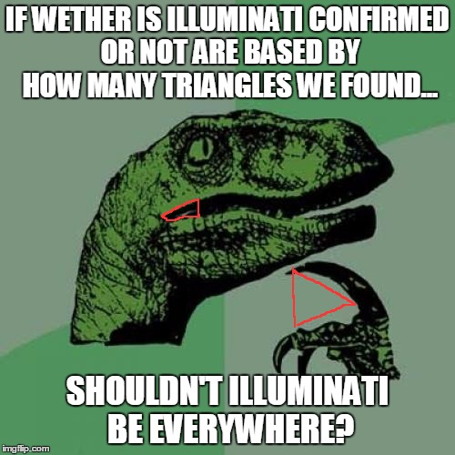 Think about it... | IF WETHER IS ILLUMINATI CONFIRMED OR NOT ARE BASED BY HOW MANY TRIANGLES WE FOUND... SHOULDN'T ILLUMINATI BE EVERYWHERE? | image tagged in memes,philosoraptor,illuminati | made w/ Imgflip meme maker