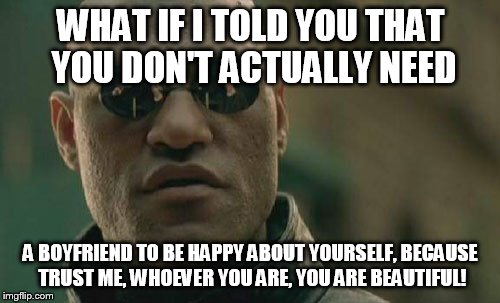 Matrix Morpheus Meme | WHAT IF I TOLD YOU THAT YOU DON'T ACTUALLY NEED A BOYFRIEND TO BE HAPPY ABOUT YOURSELF, BECAUSE TRUST ME, WHOEVER YOU ARE, YOU ARE BEAUTIFUL | image tagged in memes,matrix morpheus | made w/ Imgflip meme maker
