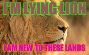 lying lion | I'M LYING LION I AM NEW TO THESE LANDS | image tagged in funny | made w/ Imgflip meme maker