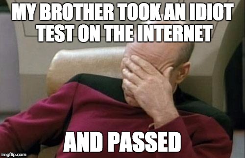 Captain Picard Facepalm | MY BROTHER TOOK AN IDIOT TEST ON THE INTERNET AND PASSED | image tagged in memes,captain picard facepalm | made w/ Imgflip meme maker