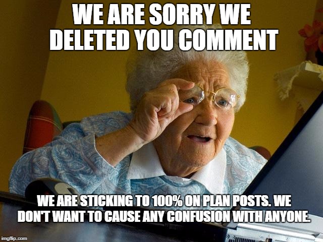 Grandma Finds The Internet | WE ARE SORRY WE DELETED YOU COMMENT WE ARE STICKING TO 100% ON PLAN POSTS.
WE DON'T WANT TO CAUSE ANY CONFUSION WITH ANYONE. | image tagged in memes,grandma finds the internet | made w/ Imgflip meme maker