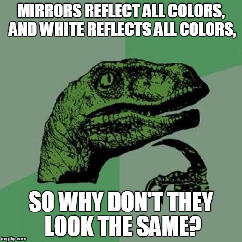 Philosoraptor | MIRRORS REFLECT ALL COLORS, AND WHITE REFLECTS ALL COLORS, SO WHY DON'T THEY LOOK THE SAME? | image tagged in memes,philosoraptor | made w/ Imgflip meme maker