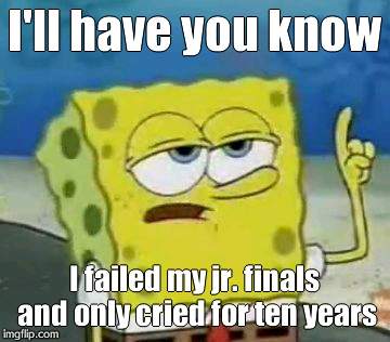 I'll Have You Know Spongebob | I'll have you know I failed my jr. finals and only cried for ten years | image tagged in memes,ill have you know spongebob | made w/ Imgflip meme maker