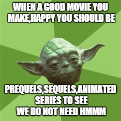 Advice Yoda | WHEN A GOOD MOVIE YOU MAKE,HAPPY YOU SHOULD BE PREQUELS,SEQUELS,ANIMATED SERIES TO SEE WE DO NOT NEED HMMM | image tagged in memes,advice yoda | made w/ Imgflip meme maker