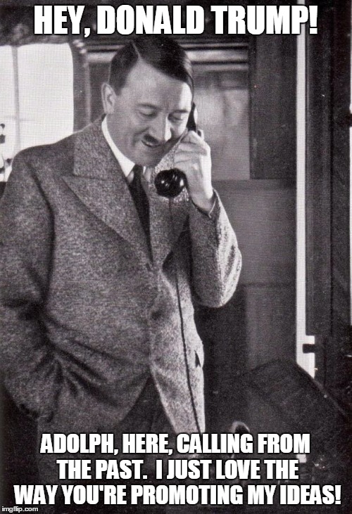 hitler | HEY, DONALD TRUMP! ADOLPH, HERE, CALLING FROM THE PAST.  I JUST LOVE THE WAY YOU'RE PROMOTING MY IDEAS! | image tagged in hitler | made w/ Imgflip meme maker