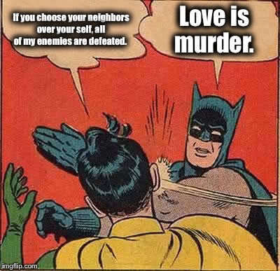 Love is Murder | If you choose your neighbors over your self, all of my enemies are defeated. Love is murder. | image tagged in batman slapping robin,jesus,lucifer,republican,democrat,iamjacksrabbit | made w/ Imgflip meme maker
