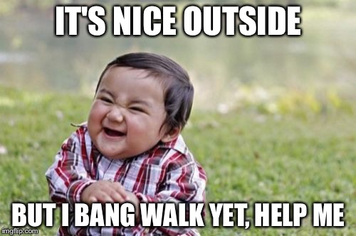 Evil Toddler Meme | IT'S NICE OUTSIDE BUT I BANG WALK YET, HELP ME | image tagged in memes,evil toddler | made w/ Imgflip meme maker