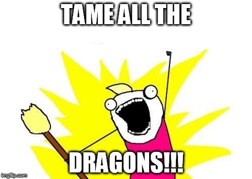 X All The Y Meme | TAME ALL THE DRAGONS!!! | image tagged in memes,x all the y | made w/ Imgflip meme maker
