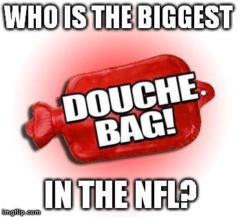 who is the biggest douche bag in the nfl ? | WHO IS THE BIGGEST IN THE NFL? | image tagged in nfl,humor,douchebag | made w/ Imgflip meme maker