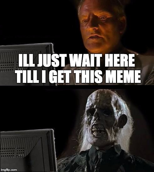 I'll Just Wait Here Meme | ILL JUST WAIT HERE TILL I GET THIS MEME | image tagged in memes,ill just wait here | made w/ Imgflip meme maker