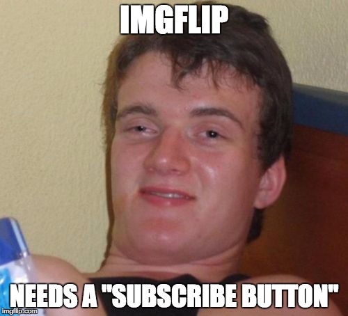 10 Guy | IMGFLIP NEEDS A "SUBSCRIBE BUTTON" | image tagged in memes,10 guy | made w/ Imgflip meme maker