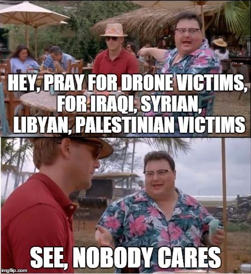 See Nobody Cares | HEY, PRAY FOR DRONE VICTIMS, FOR IRAQI, SYRIAN, LIBYAN, PALESTINIAN VICTIMS SEE, NOBODY CARES | image tagged in memes,see nobody cares | made w/ Imgflip meme maker