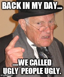 Back In My Day Meme | BACK IN MY DAY... ....WE CALLED UGLY  PEOPLE UGLY. | image tagged in memes,back in my day | made w/ Imgflip meme maker