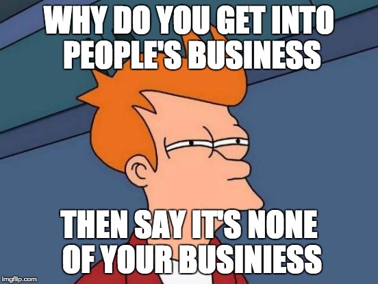 Futurama Fry Meme | WHY DO YOU GET INTO PEOPLE'S BUSINESS THEN SAY IT'S NONE OF YOUR BUSINIESS | image tagged in memes,futurama fry | made w/ Imgflip meme maker