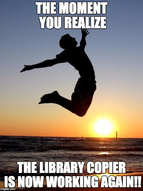 Overjoyed Meme | THE MOMENT YOU REALIZE THE LIBRARY COPIER IS NOW WORKING AGAIN!! | image tagged in memes,overjoyed | made w/ Imgflip meme maker