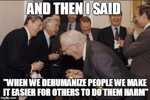Planned Parenthood be like...(seriously this is actually a quote from their twitter page) | AND THEN I SAID "WHEN WE DEHUMANIZE PEOPLE WE MAKE IT EASIER FOR OTHERS TO DO THEM HARM" | image tagged in memes,laughing men in suits,planned parenthood | made w/ Imgflip meme maker