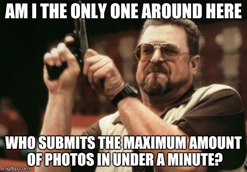 Sometimes, I notice this happens to me. | AM I THE ONLY ONE AROUND HERE WHO SUBMITS THE MAXIMUM AMOUNT OF PHOTOS IN UNDER A MINUTE? | image tagged in memes,am i the only one around here | made w/ Imgflip meme maker