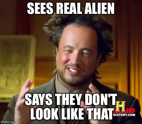 Ancient Aliens Meme | SEES REAL ALIEN SAYS THEY DON'T LOOK LIKE THAT | image tagged in memes,ancient aliens | made w/ Imgflip meme maker