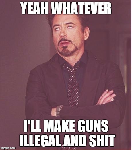 Face You Make Robert Downey Jr | YEAH WHATEVER I'LL MAKE GUNS ILLEGAL AND SHIT | image tagged in memes,face you make robert downey jr | made w/ Imgflip meme maker