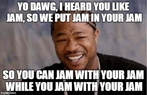 Yo Dawg Heard You Meme | YO DAWG, I HEARD YOU LIKE JAM, SO WE PUT JAM IN YOUR JAM SO YOU CAN JAM WITH YOUR JAM WHILE YOU JAM WITH YOUR JAM | image tagged in memes,yo dawg heard you | made w/ Imgflip meme maker