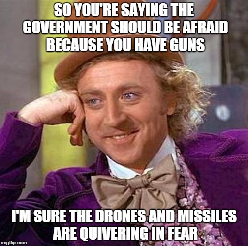 Creepy Condescending Wonka | SO YOU'RE SAYING THE GOVERNMENT SHOULD BE AFRAID BECAUSE YOU HAVE GUNS I'M SURE THE DRONES AND MISSILES ARE QUIVERING IN FEAR | image tagged in memes,creepy condescending wonka | made w/ Imgflip meme maker