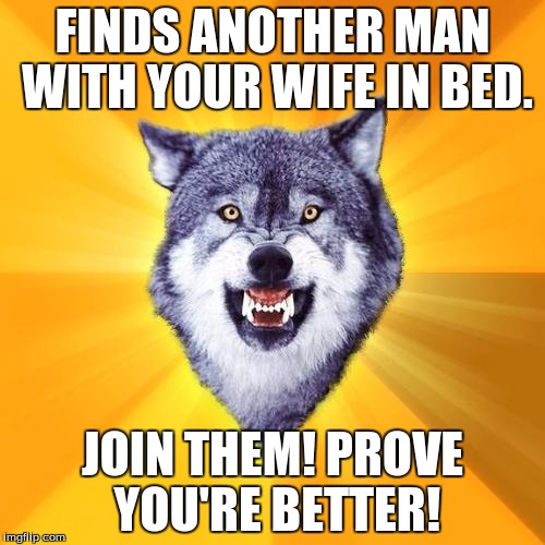 Courage Wolf | FINDS ANOTHER MAN WITH YOUR WIFE IN BED. JOIN THEM! PROVE YOU'RE BETTER! | image tagged in memes,courage wolf | made w/ Imgflip meme maker