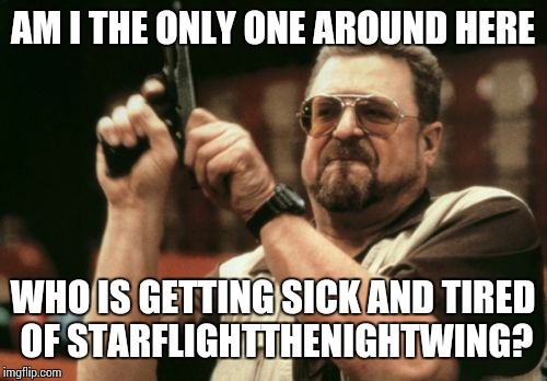 He's everywhere. Always spamming his memes, trying to get attention. | AM I THE ONLY ONE AROUND HERE WHO IS GETTING SICK AND TIRED OF STARFLIGHTTHENIGHTWING? | image tagged in memes,am i the only one around here | made w/ Imgflip meme maker