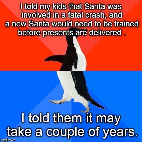 I need to catch up on my bills  | I told my kids that Santa was involved in a fatal crash, and a new Santa would need to be trained before presents are delivered . I told the | image tagged in memes,socially awesome awkward penguin,santa,funny | made w/ Imgflip meme maker