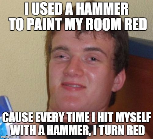 10 Guy Meme | I USED A HAMMER TO PAINT MY ROOM RED CAUSE EVERY TIME I HIT MYSELF WITH A HAMMER, I TURN RED | image tagged in memes,10 guy | made w/ Imgflip meme maker
