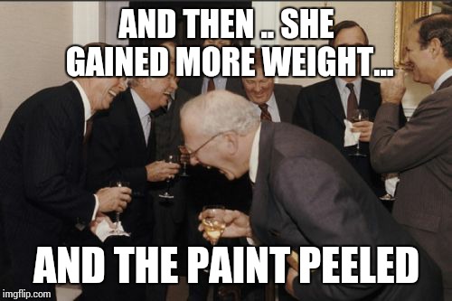 Laughing Men In Suits Meme | AND THEN .. SHE GAINED MORE WEIGHT... AND THE PAINT PEELED | image tagged in memes,laughing men in suits | made w/ Imgflip meme maker