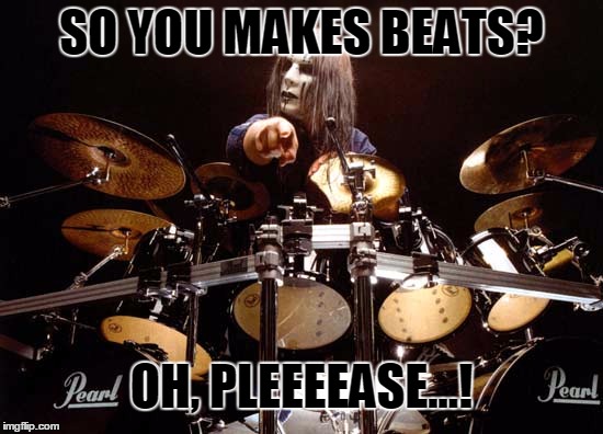 So You Makes Beats? | SO YOU MAKES BEATS? OH, PLEEEEASE...! | image tagged in drums,beats | made w/ Imgflip meme maker