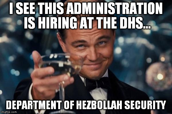 Leonardo Dicaprio Cheers Meme | I SEE THIS ADMINISTRATION IS HIRING AT THE DHS... DEPARTMENT OF HEZBOLLAH SECURITY | image tagged in memes,leonardo dicaprio cheers | made w/ Imgflip meme maker