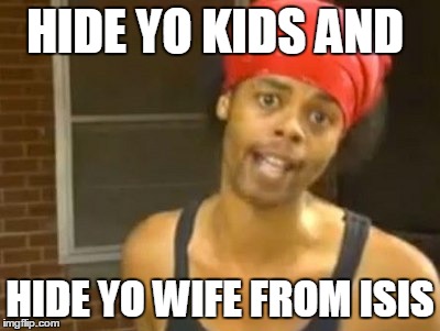 Hide 'em from ISIS | HIDE YO KIDS AND HIDE YO WIFE FROM ISIS | image tagged in memes,hide yo kids hide yo wife | made w/ Imgflip meme maker