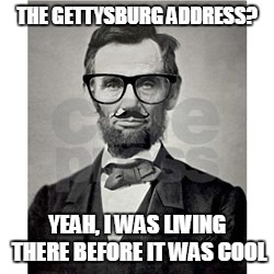 Hipster Lincoln | THE GETTYSBURG ADDRESS? YEAH, I WAS LIVING THERE BEFORE IT WAS COOL | image tagged in abe lincoln | made w/ Imgflip meme maker