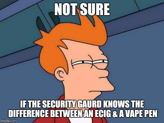 Futurama Fry | NOT SURE IF THE SECURITY GAURD KNOWS THE DIFFERENCE BETWEEN AN ECIG & A VAPE PEN | image tagged in memes,futurama fry | made w/ Imgflip meme maker