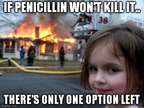 Disaster Girl Meme | IF PENICILLIN WON'T KILL IT.. THERE'S ONLY ONE OPTION LEFT | image tagged in memes,disaster girl | made w/ Imgflip meme maker