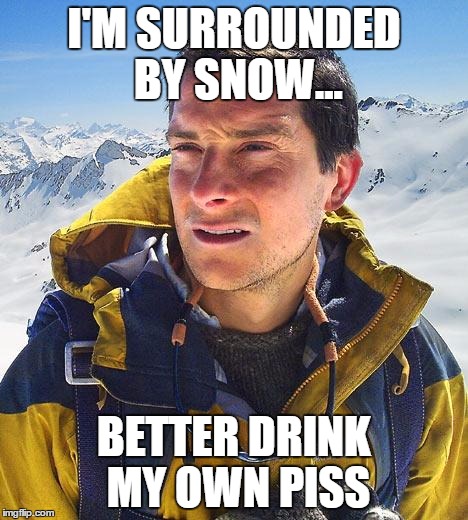 Bear Grylls Meme | I'M SURROUNDED BY SNOW... BETTER DRINK MY OWN PISS | image tagged in memes,bear grylls | made w/ Imgflip meme maker