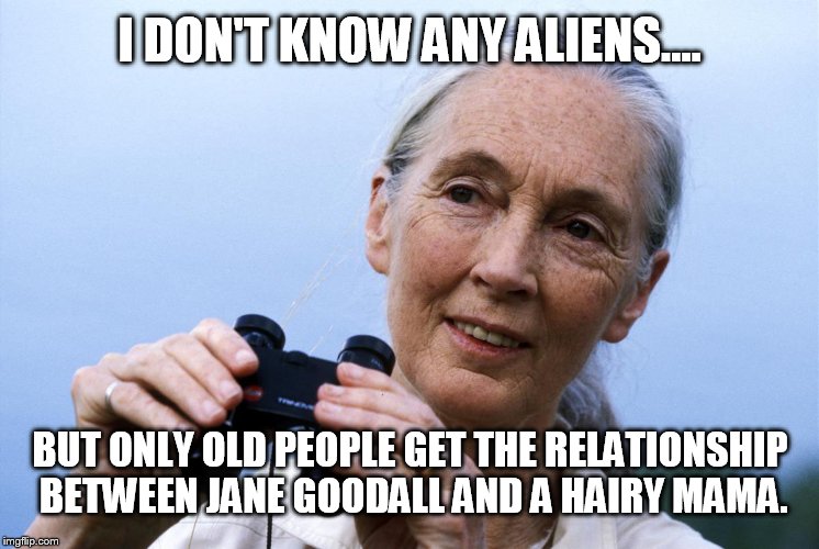 I DON'T KNOW ANY ALIENS.... BUT ONLY OLD PEOPLE GET THE RELATIONSHIP BETWEEN JANE GOODALL AND A HAIRY MAMA. | made w/ Imgflip meme maker