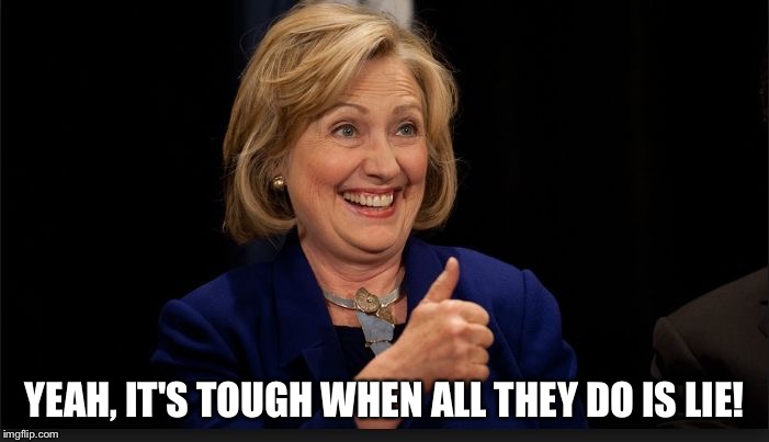 clinton | YEAH, IT'S TOUGH WHEN ALL THEY DO IS LIE! | image tagged in clinton | made w/ Imgflip meme maker