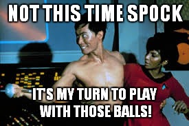 NOT THIS TIME SPOCK IT'S MY TURN TO PLAY WITH THOSE BALLS! | made w/ Imgflip meme maker
