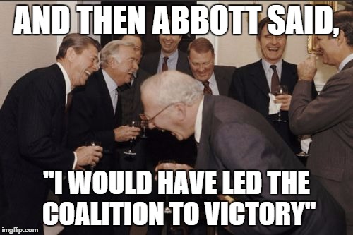 Laughing Men In Suits Meme | AND THEN ABBOTT SAID, "I WOULD HAVE LED THE COALITION TO VICTORY" | image tagged in memes,laughing men in suits | made w/ Imgflip meme maker