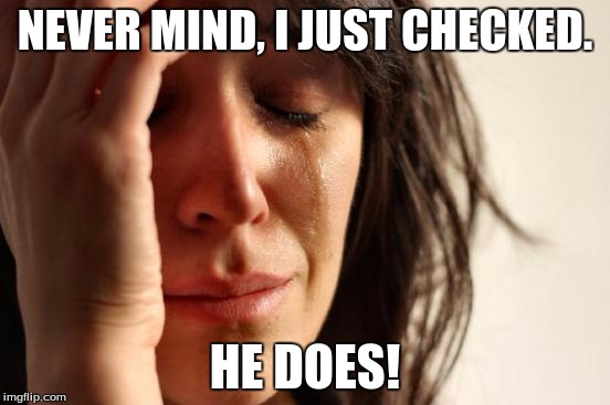 First World Problems Meme | NEVER MIND, I JUST CHECKED. HE DOES! | image tagged in memes,first world problems | made w/ Imgflip meme maker