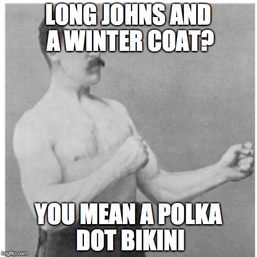 when its so frickin COLD outside that your wearing three layers of clothes and your STILL getting frostbite | LONG JOHNS AND A WINTER COAT? YOU MEAN A POLKA DOT BIKINI | image tagged in memes,overly manly man | made w/ Imgflip meme maker