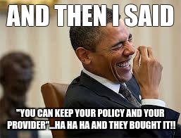 laughing obama | AND THEN I SAID "YOU CAN KEEP YOUR POLICY AND YOUR PROVIDER"...HA HA HA AND THEY BOUGHT IT!! | image tagged in laughing obama | made w/ Imgflip meme maker