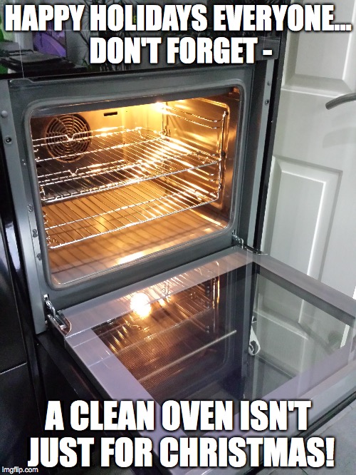 HAPPY HOLIDAYS EVERYONE... DON'T FORGET - A CLEAN OVEN ISN'T JUST FOR CHRISTMAS! | made w/ Imgflip meme maker