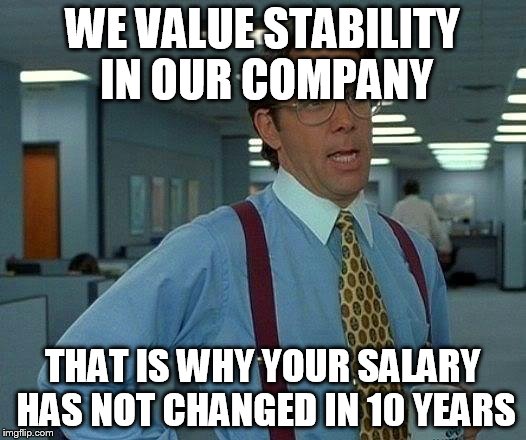 That Would Be Great Meme | WE VALUE STABILITY IN OUR COMPANY THAT IS WHY YOUR SALARY HAS NOT CHANGED IN 10 YEARS | image tagged in memes,that would be great | made w/ Imgflip meme maker