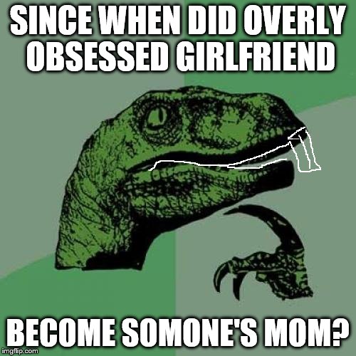 Philosoraptor Meme | SINCE WHEN DID OVERLY OBSESSED GIRLFRIEND BECOME SOMONE'S MOM? | image tagged in memes,philosoraptor | made w/ Imgflip meme maker